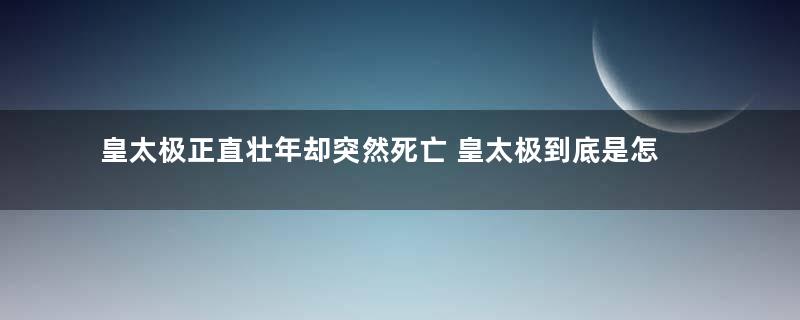 皇太极正直壮年却突然死亡 皇太极到底是怎么死的